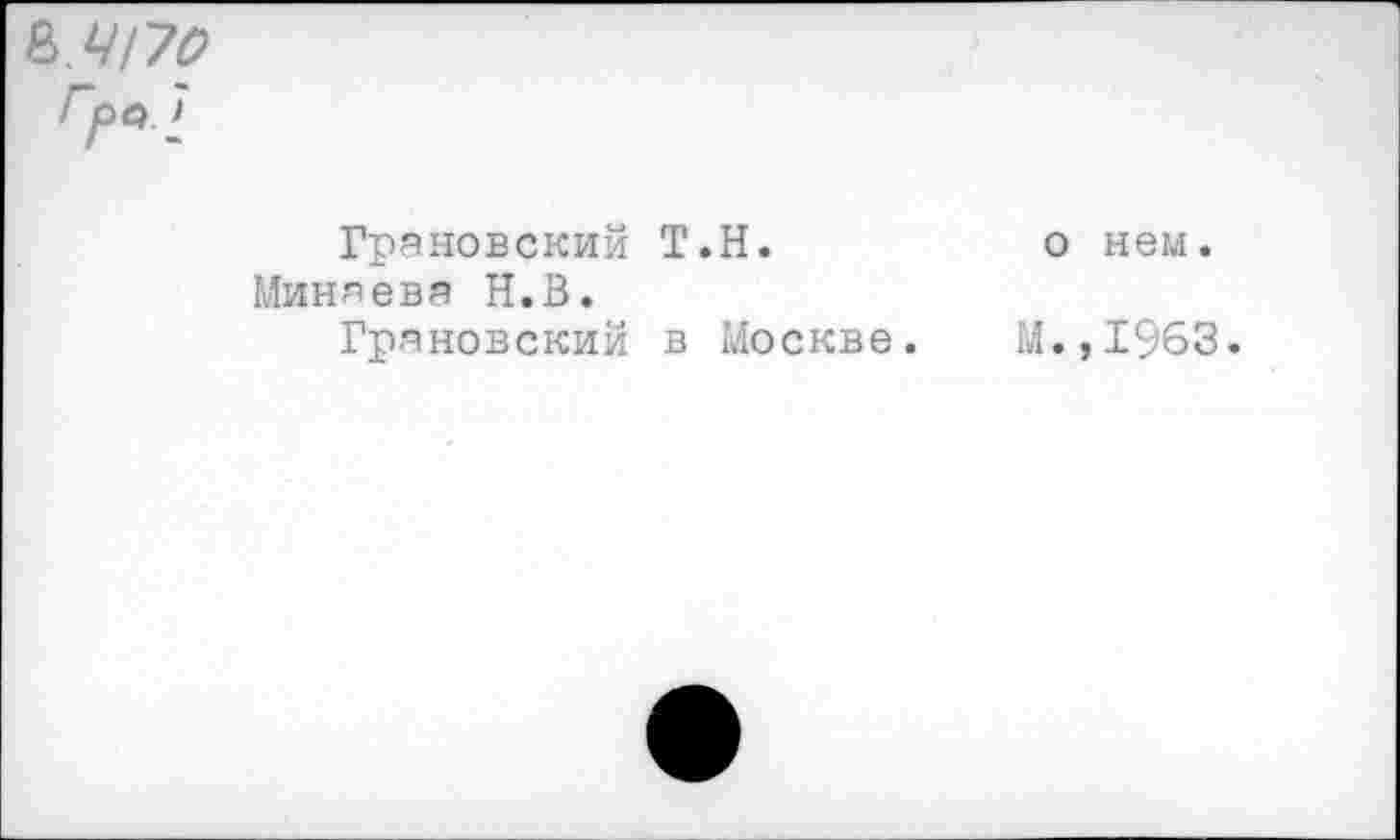 ﻿&Щ70
Гро
Грановский Т.Н.	о нем.
Миняева Н.В.
Грановский в Москве. М.,1963.